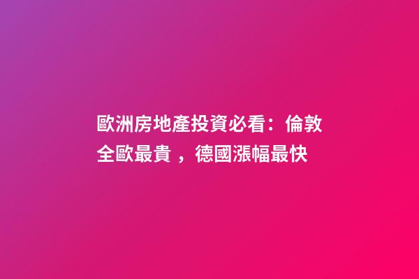 歐洲房地產投資必看：倫敦全歐最貴，德國漲幅最快